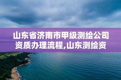 山東省濟南市甲級測繪公司資質辦理流程,山東測繪資質代辦。