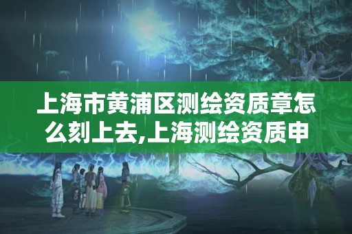 上海市黃浦區測繪資質章怎么刻上去,上海測繪資質申請。