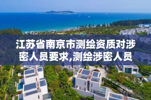 江蘇省南京市測繪資質對涉密人員要求,測繪涉密人員管理制度