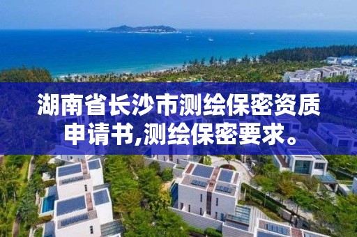 湖南省長沙市測繪保密資質申請書,測繪保密要求。