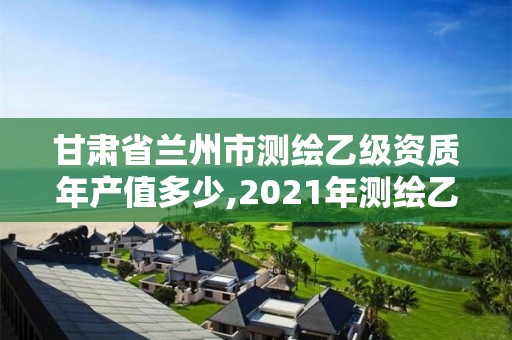 甘肅省蘭州市測繪乙級資質年產值多少,2021年測繪乙級資質。