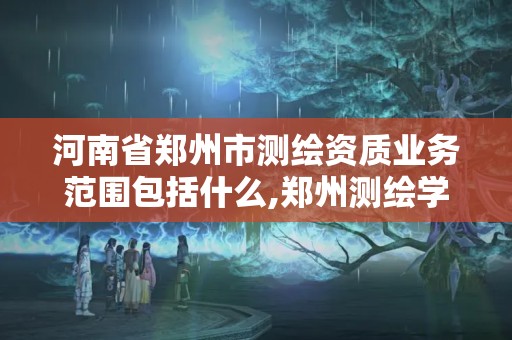 河南省鄭州市測繪資質業務范圍包括什么,鄭州測繪學校官網河南省測繪職業學院。