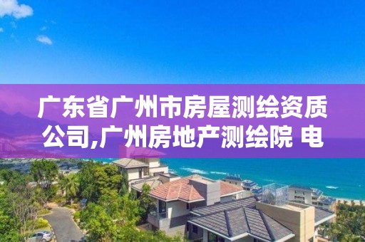 廣東省廣州市房屋測繪資質公司,廣州房地產測繪院 電話