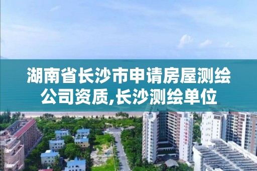 湖南省長沙市申請房屋測繪公司資質,長沙測繪單位