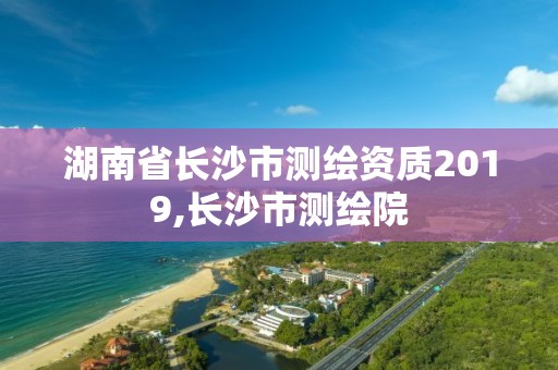 湖南省長沙市測繪資質2019,長沙市測繪院