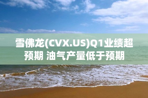 雪佛龍(CVX.US)Q1業(yè)績超預(yù)期 油氣產(chǎn)量低于預(yù)期