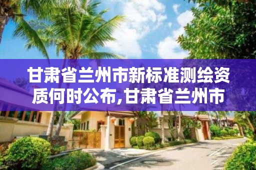 甘肅省蘭州市新標(biāo)準(zhǔn)測(cè)繪資質(zhì)何時(shí)公布,甘肅省蘭州市新標(biāo)準(zhǔn)測(cè)繪資質(zhì)何時(shí)公布的。