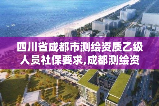 四川省成都市測繪資質(zhì)乙級人員社保要求,成都測繪資質(zhì)代辦公司