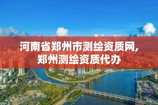 河南省鄭州市測繪資質(zhì)網(wǎng),鄭州測繪資質(zhì)代辦