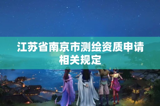 江蘇省南京市測繪資質申請相關規定