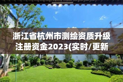 浙江省杭州市測繪資質升級注冊資金2023(實時/更新中)