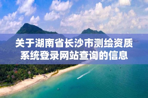 關于湖南省長沙市測繪資質系統登錄網站查詢的信息