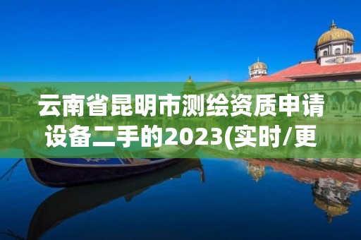 云南省昆明市測繪資質申請設備二手的2023(實時/更新中)