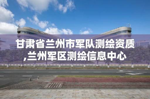 甘肅省蘭州市軍隊測繪資質,蘭州軍區測繪信息中心