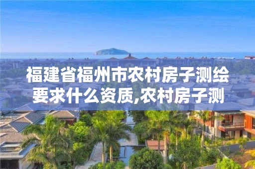 福建省福州市農村房子測繪要求什么資質,農村房子測繪費大概多少。