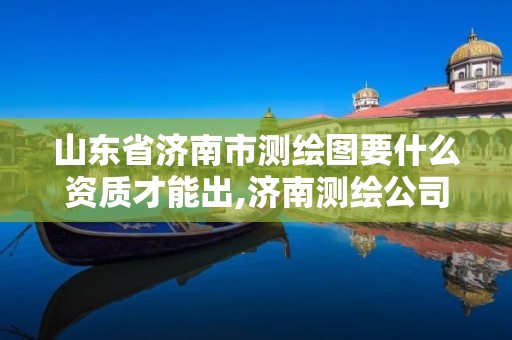 山東省濟南市測繪圖要什么資質才能出,濟南測繪公司招聘。