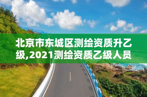 北京市東城區(qū)測繪資質升乙級,2021測繪資質乙級人員要求