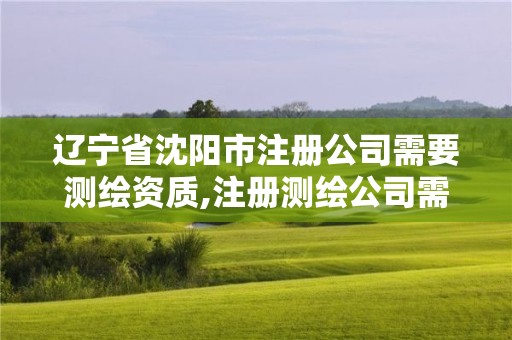 遼寧省沈陽(yáng)市注冊(cè)公司需要測(cè)繪資質(zhì),注冊(cè)測(cè)繪公司需要什么