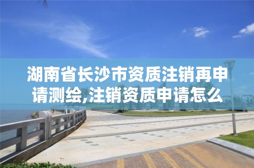 湖南省長(zhǎng)沙市資質(zhì)注銷再申請(qǐng)測(cè)繪,注銷資質(zhì)申請(qǐng)?jiān)趺创? title=