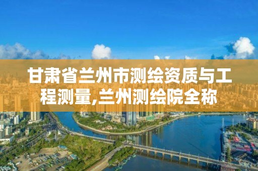 甘肅省蘭州市測繪資質與工程測量,蘭州測繪院全稱