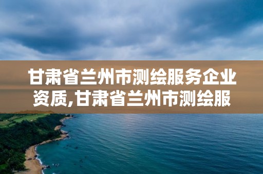 甘肅省蘭州市測繪服務企業資質,甘肅省蘭州市測繪服務企業資質公示