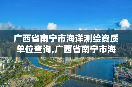 廣西省南寧市海洋測(cè)繪資質(zhì)單位查詢(xún),廣西省南寧市海洋測(cè)繪資質(zhì)單位查詢(xún)電話