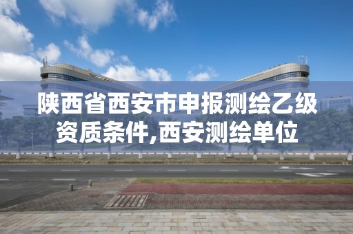 陜西省西安市申報測繪乙級資質條件,西安測繪單位