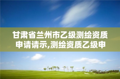 甘肅省蘭州市乙級測繪資質申請請示,測繪資質乙級申報條件征求意見稿