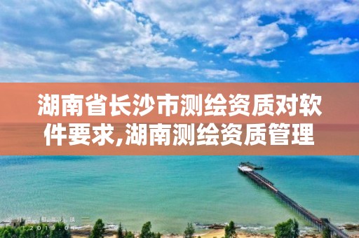 湖南省長沙市測繪資質對軟件要求,湖南測繪資質管理