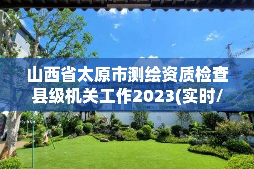 山西省太原市測繪資質檢查縣級機關工作2023(實時/更新中)