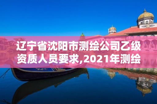 遼寧省沈陽(yáng)市測(cè)繪公司乙級(jí)資質(zhì)人員要求,2021年測(cè)繪資質(zhì)乙級(jí)人員要求。