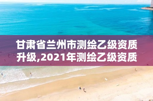 甘肅省蘭州市測繪乙級資質升級,2021年測繪乙級資質