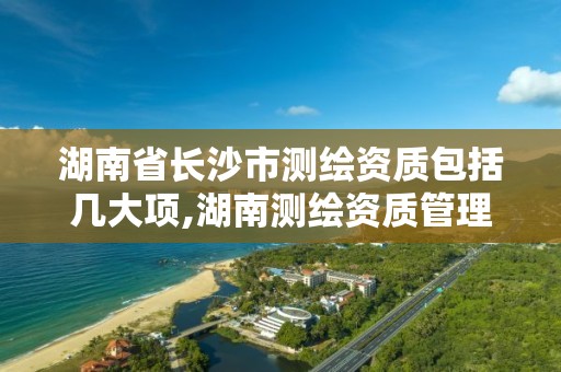 湖南省長沙市測繪資質包括幾大項,湖南測繪資質管理