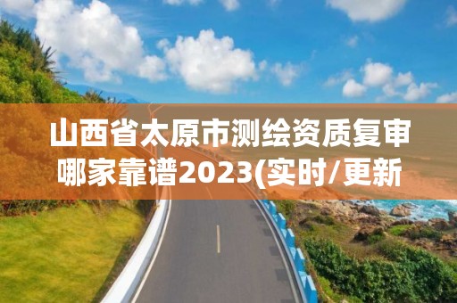 山西省太原市測繪資質(zhì)復(fù)審哪家靠譜2023(實時/更新中)