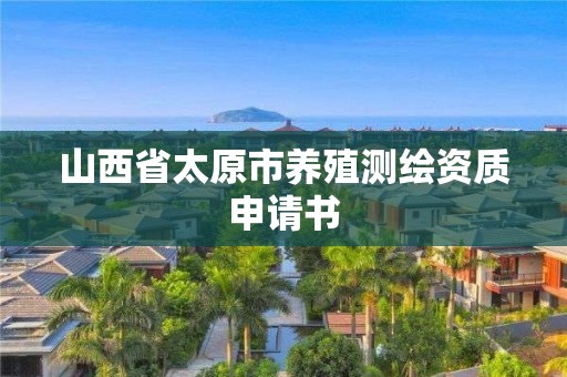 山西省太原市養(yǎng)殖測(cè)繪資質(zhì)申請(qǐng)書