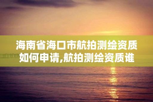 海南省海口市航拍測繪資質如何申請,航拍測繪資質誰頒發