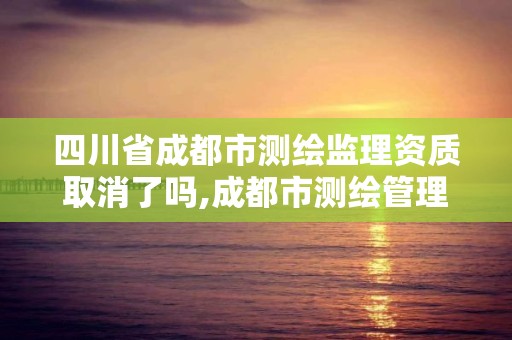 四川省成都市測繪監理資質取消了嗎,成都市測繪管理辦法