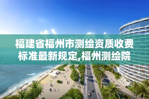 福建省福州市測繪資質收費標準最新規定,福州測繪院地址