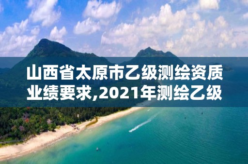 山西省太原市乙級測繪資質(zhì)業(yè)績要求,2021年測繪乙級資質(zhì)