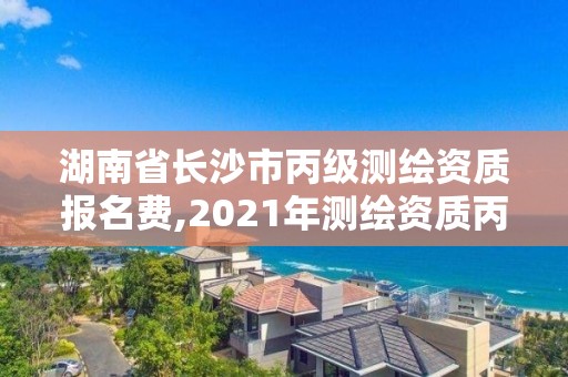 湖南省長沙市丙級測繪資質報名費,2021年測繪資質丙級申報條件。