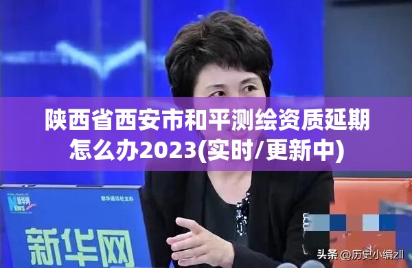 陜西省西安市和平測繪資質延期怎么辦2023(實時/更新中)