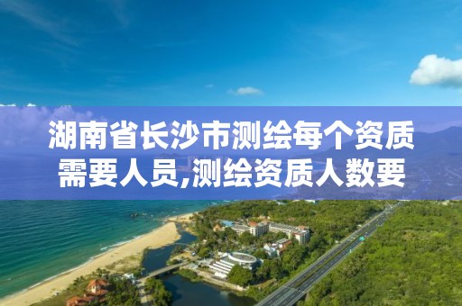 湖南省長沙市測繪每個資質需要人員,測繪資質人數要求