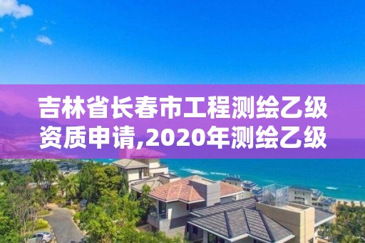 吉林省長春市工程測繪乙級資質申請,2020年測繪乙級資質申報條件