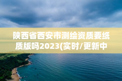 陜西省西安市測(cè)繪資質(zhì)要紙質(zhì)版嗎2023(實(shí)時(shí)/更新中)