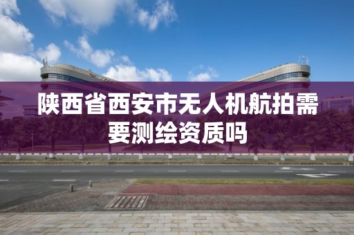 陜西省西安市無人機航拍需要測繪資質嗎