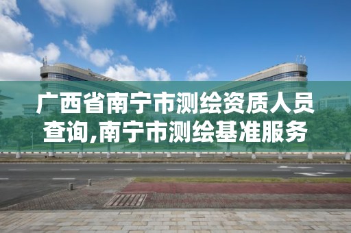 廣西省南寧市測繪資質人員查詢,南寧市測繪基準服務平臺