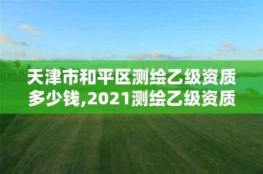 天津市和平區測繪乙級資質多少錢,2021測繪乙級資質要求