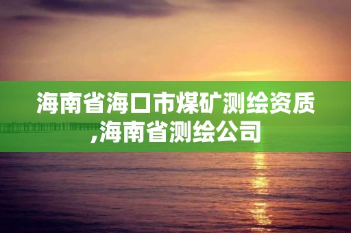 海南省海口市煤礦測繪資質,海南省測繪公司