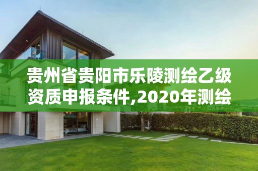 貴州省貴陽市樂陵測繪乙級資質申報條件,2020年測繪乙級資質申報條件。