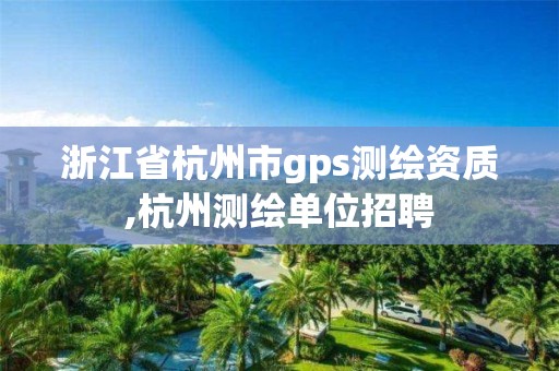 浙江省杭州市gps測繪資質,杭州測繪單位招聘